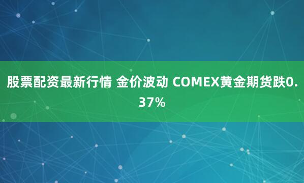 股票配资最新行情 金价波动 COMEX黄金期货跌0.37%
