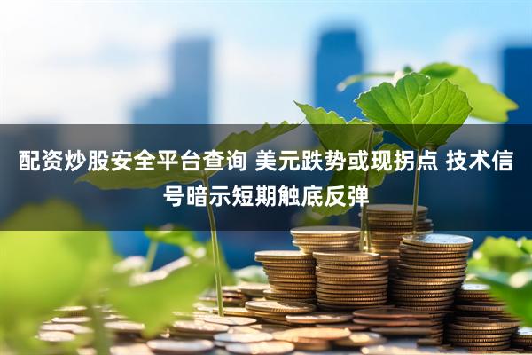 配资炒股安全平台查询 美元跌势或现拐点 技术信号暗示短期触底反弹