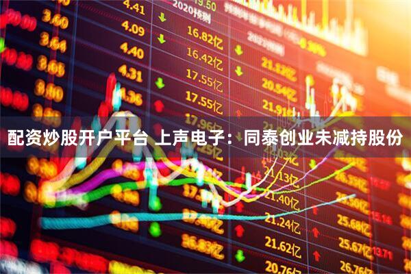 配资炒股开户平台 上声电子：同泰创业未减持股份