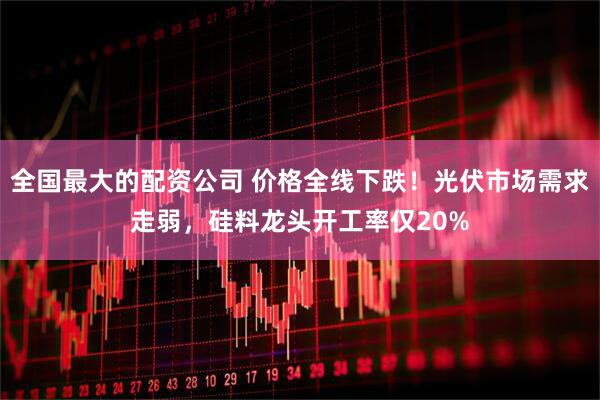 全国最大的配资公司 价格全线下跌！光伏市场需求走弱，硅料龙头开工率仅20%