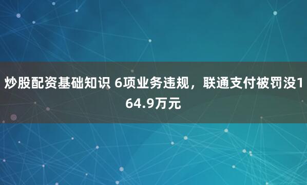 炒股配资基础知识 6项业务违规，联通支付被罚没164.9万元