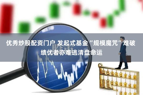 优秀炒股配资门户 发起式基金“规模魔咒”难破 绩优者亦难逃清盘命运