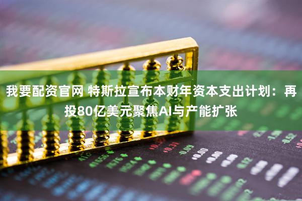 我要配资官网 特斯拉宣布本财年资本支出计划：再投80亿美元聚焦AI与产能扩张