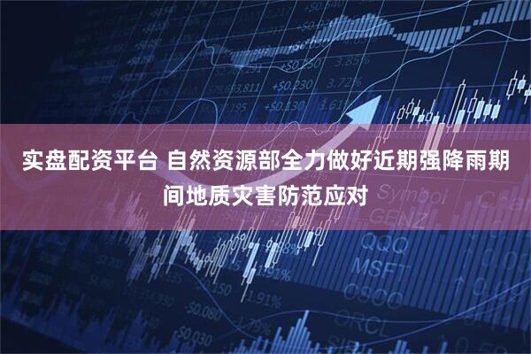 实盘配资平台 自然资源部全力做好近期强降雨期间地质灾害防范应对