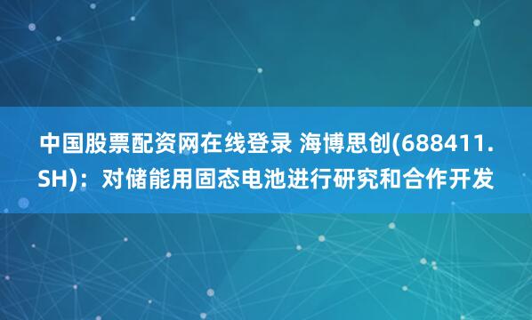 中国股票配资网在线登录 海博思创(688411.SH)：对储能用固态电池进行研究和合作开发