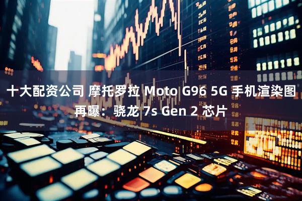 十大配资公司 摩托罗拉 Moto G96 5G 手机渲染图再曝：骁龙 7s Gen 2 芯片