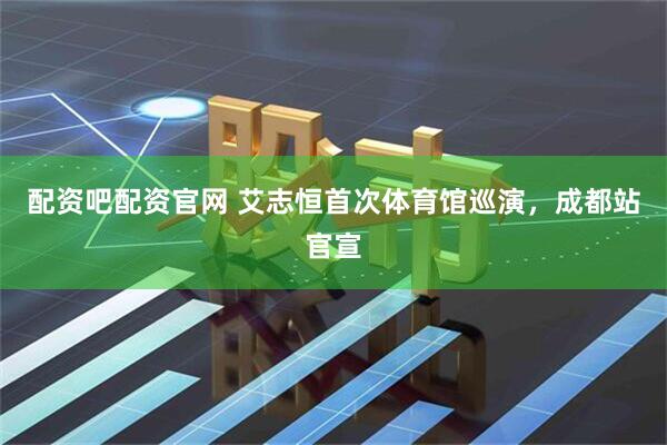 配资吧配资官网 艾志恒首次体育馆巡演，成都站官宣