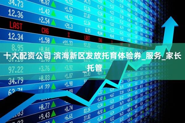 十大配资公司 滨海新区发放托育体验券_服务_家长_托管