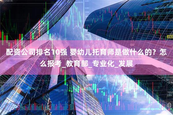 配资公司排名10强 婴幼儿托育师是做什么的？怎么报考_教育部_专业化_发展