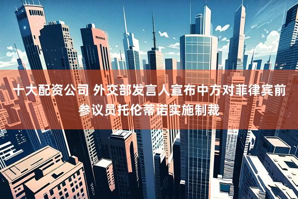 十大配资公司 外交部发言人宣布中方对菲律宾前参议员托伦蒂诺实施制裁