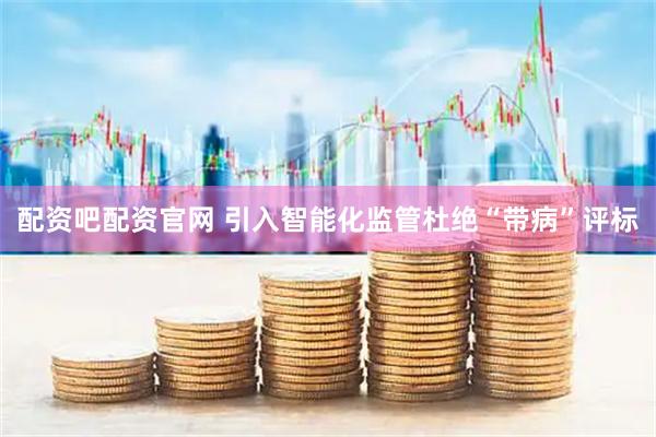 配资吧配资官网 引入智能化监管杜绝“带病”评标