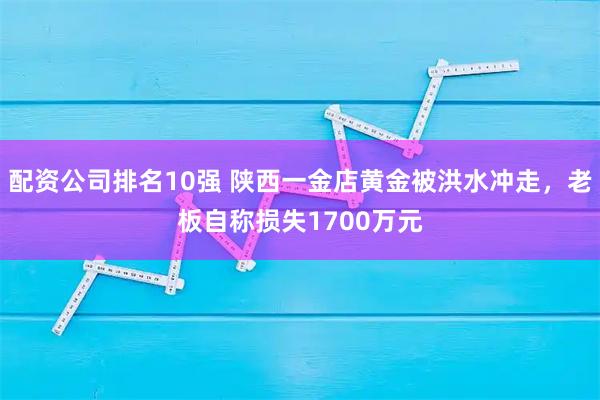 配资公司排名10强 陕西一金店黄金被洪水冲走，老板自称损失1700万元