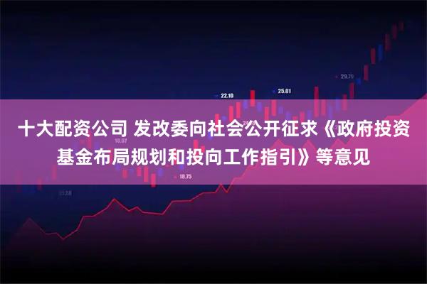 十大配资公司 发改委向社会公开征求《政府投资基金布局规划和投向工作指引》等意见