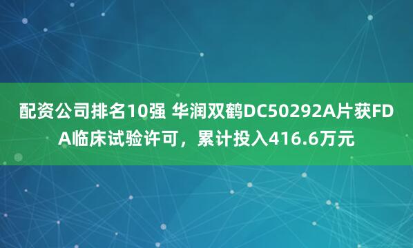 配资公司排名10强 华润双鹤DC50292A片获FDA临床试验许可，累计投入416.6万元