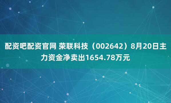 配资吧配资官网 荣联科技（002642）8月20日主力资金净卖出1654.78万元