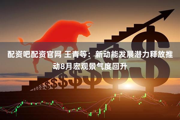 配资吧配资官网 王青等：新动能发展潜力释放推动8月宏观景气度回升