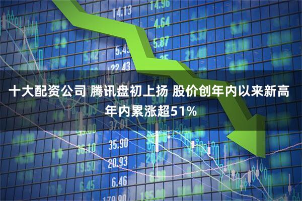 十大配资公司 腾讯盘初上扬 股价创年内以来新高 年内累涨超51%