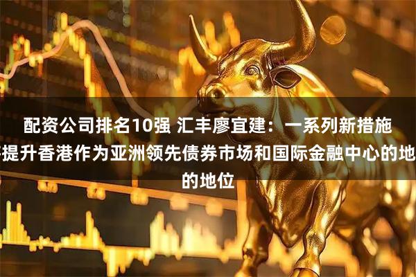配资公司排名10强 汇丰廖宜建：一系列新措施将提升香港作为亚洲领先债券市场和国际金融中心的地位