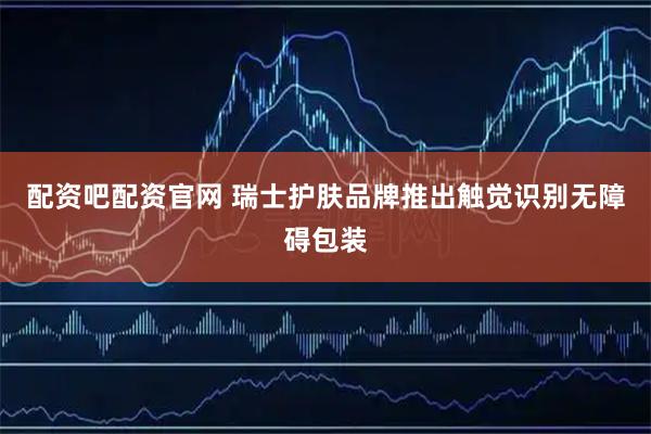 配资吧配资官网 瑞士护肤品牌推出触觉识别无障碍包装