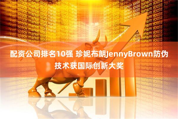 配资公司排名10强 珍妮布朗JennyBrown防伪技术获国际创新大奖