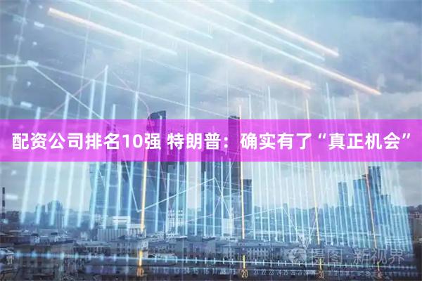 配资公司排名10强 特朗普：确实有了“真正机会”