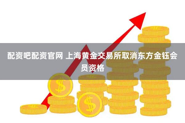 配资吧配资官网 上海黄金交易所取消东方金钰会员资格