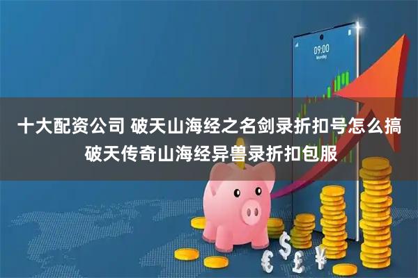 十大配资公司 破天山海经之名剑录折扣号怎么搞 破天传奇山海经异兽录折扣包服