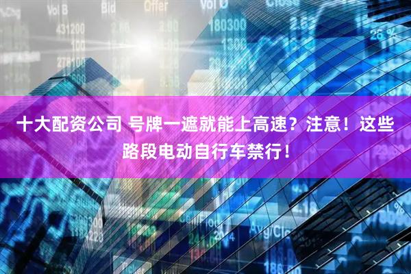 十大配资公司 号牌一遮就能上高速？注意！这些路段电动自行车禁行！