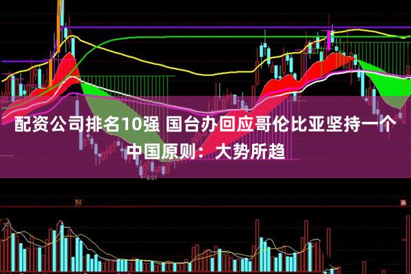 配资公司排名10强 国台办回应哥伦比亚坚持一个中国原则：大势所趋