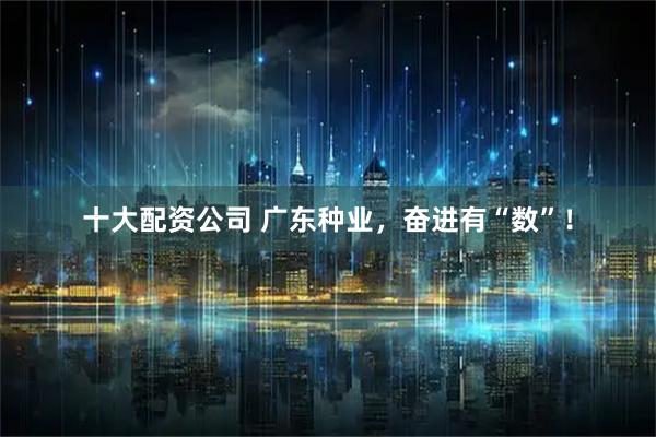 十大配资公司 广东种业，奋进有“数”！