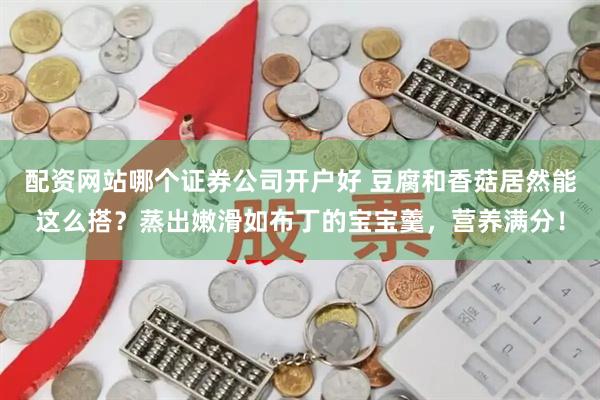 配资网站哪个证券公司开户好 豆腐和香菇居然能这么搭？蒸出嫩滑如布丁的宝宝羹，营养满分！