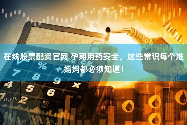 在线股票配资官网 孕期用药安全，这些常识每个准妈妈都必须知道！