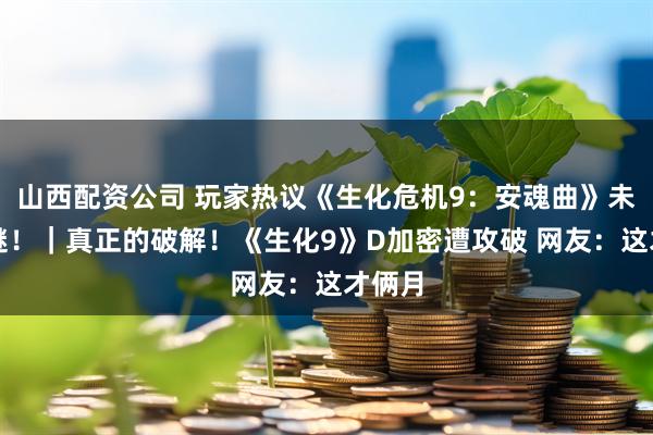 山西配资公司 玩家热议《生化危机9：安魂曲》未解之谜！｜真正的破解！《生化9》D加密遭攻破 网友：这才俩月
