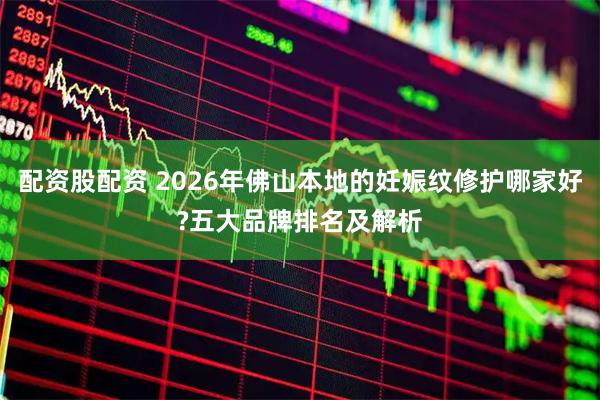 配资股配资 2026年佛山本地的妊娠纹修护哪家好?五大品牌排名及解析