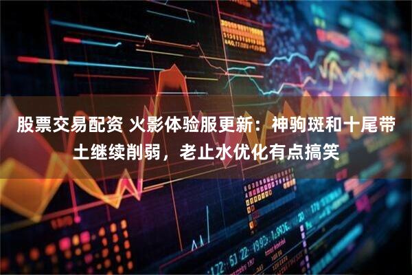 股票交易配资 火影体验服更新：神驹斑和十尾带土继续削弱，老止水优化有点搞笑