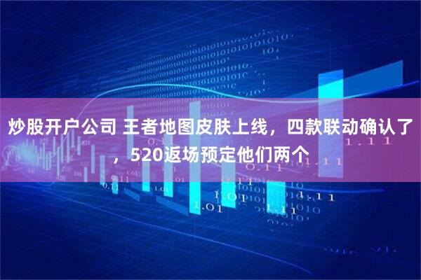 炒股开户公司 王者地图皮肤上线，四款联动确认了，520返场预定他们两个