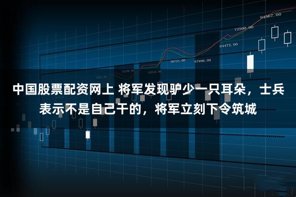 中国股票配资网上 将军发现驴少一只耳朵，士兵表示不是自己干的，将军立刻下令筑城