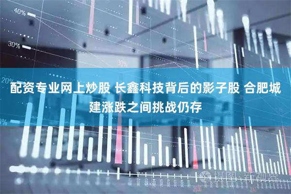配资专业网上炒股 长鑫科技背后的影子股 合肥城建涨跌之间挑战仍存