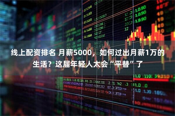 线上配资排名 月薪5000，如何过出月薪1万的生活？这届年轻人太会“平替”了