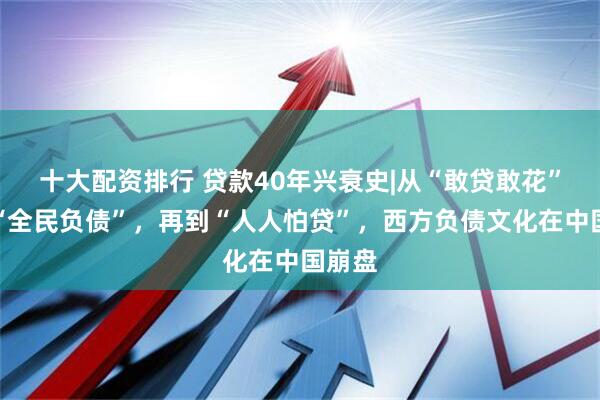十大配资排行 贷款40年兴衰史|从“敢贷敢花”，到“全民负债”，再到“人人怕贷”，西方负债文化在中国崩盘