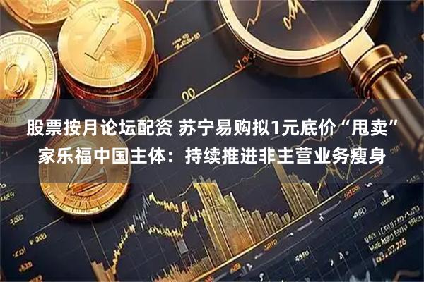 股票按月论坛配资 苏宁易购拟1元底价“甩卖”家乐福中国主体：持续推进非主营业务瘦身