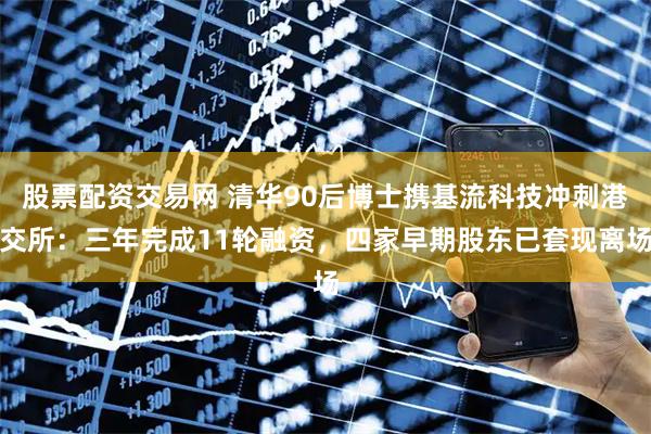 股票配资交易网 清华90后博士携基流科技冲刺港交所：三年完成11轮融资，四家早期股东已套现离场