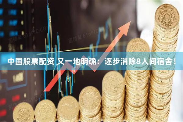 中国股票配资 又一地明确：逐步消除8人间宿舍！