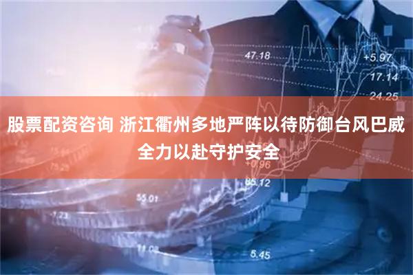 股票配资咨询 浙江衢州多地严阵以待防御台风巴威 全力以赴守护安全