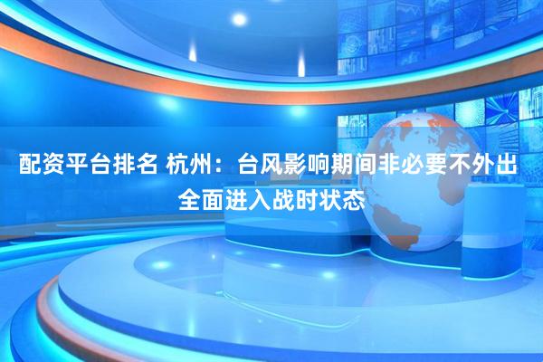 配资平台排名 杭州：台风影响期间非必要不外出 全面进入战时状态